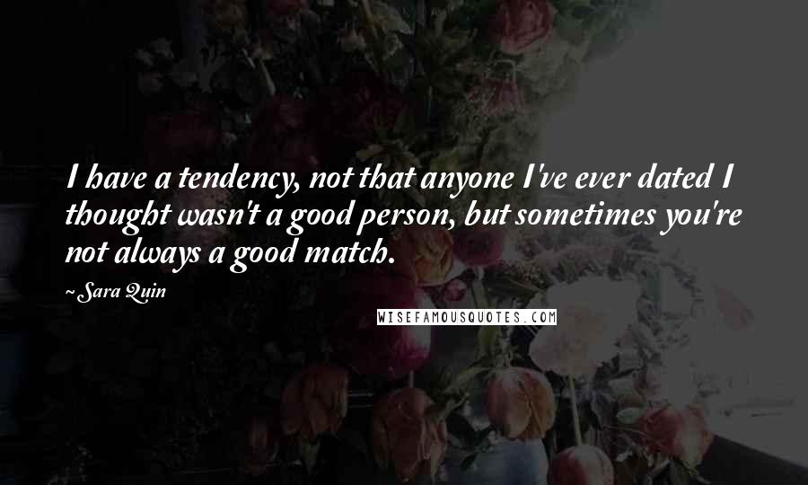 Sara Quin Quotes: I have a tendency, not that anyone I've ever dated I thought wasn't a good person, but sometimes you're not always a good match.