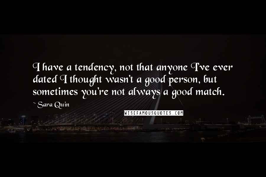 Sara Quin Quotes: I have a tendency, not that anyone I've ever dated I thought wasn't a good person, but sometimes you're not always a good match.