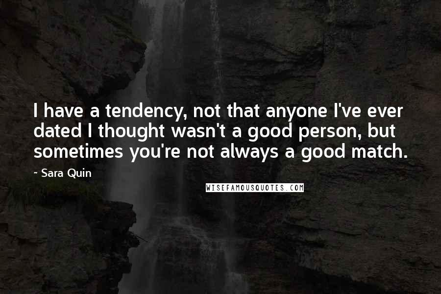 Sara Quin Quotes: I have a tendency, not that anyone I've ever dated I thought wasn't a good person, but sometimes you're not always a good match.