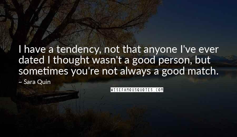 Sara Quin Quotes: I have a tendency, not that anyone I've ever dated I thought wasn't a good person, but sometimes you're not always a good match.