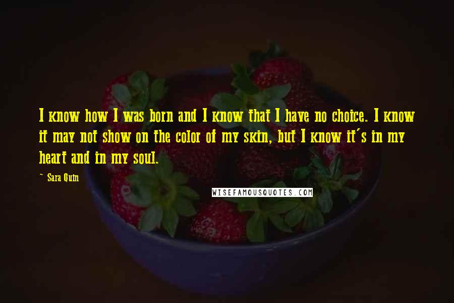 Sara Quin Quotes: I know how I was born and I know that I have no choice. I know it may not show on the color of my skin, but I know it's in my heart and in my soul.