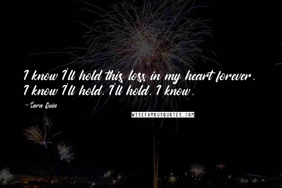 Sara Quin Quotes: I know I'll hold this loss in my heart forever. I know I'll hold, I'll hold. I know.