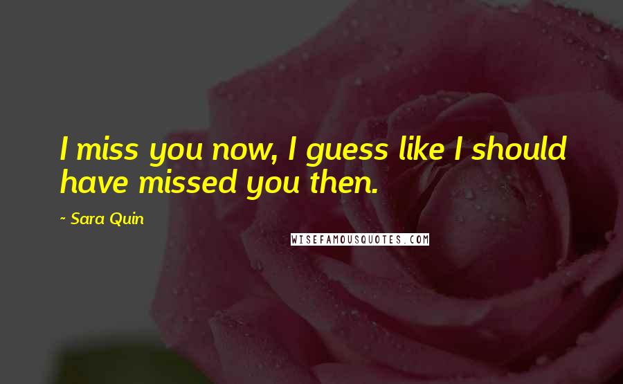 Sara Quin Quotes: I miss you now, I guess like I should have missed you then.
