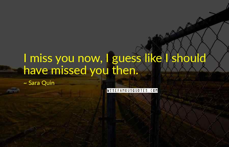 Sara Quin Quotes: I miss you now, I guess like I should have missed you then.