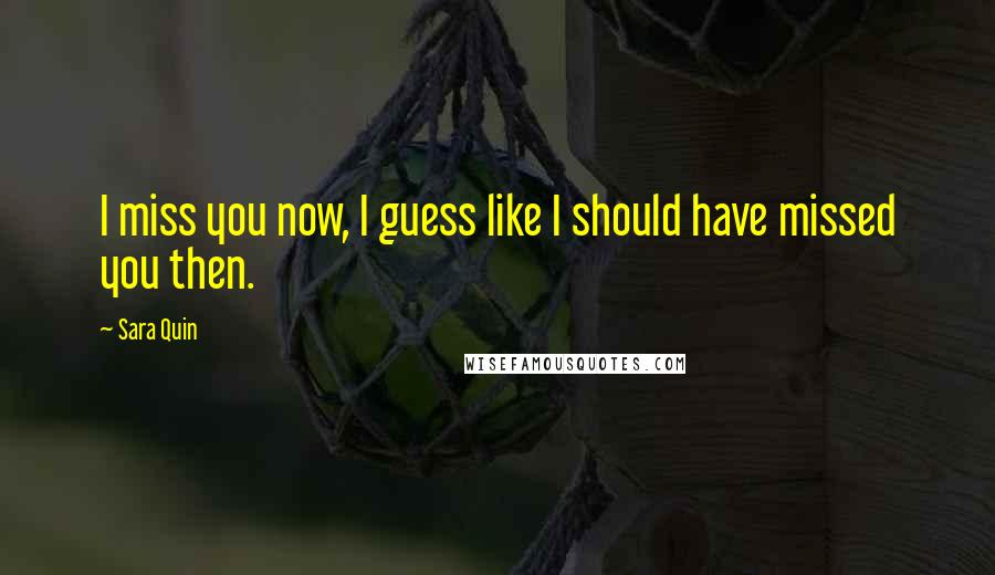 Sara Quin Quotes: I miss you now, I guess like I should have missed you then.