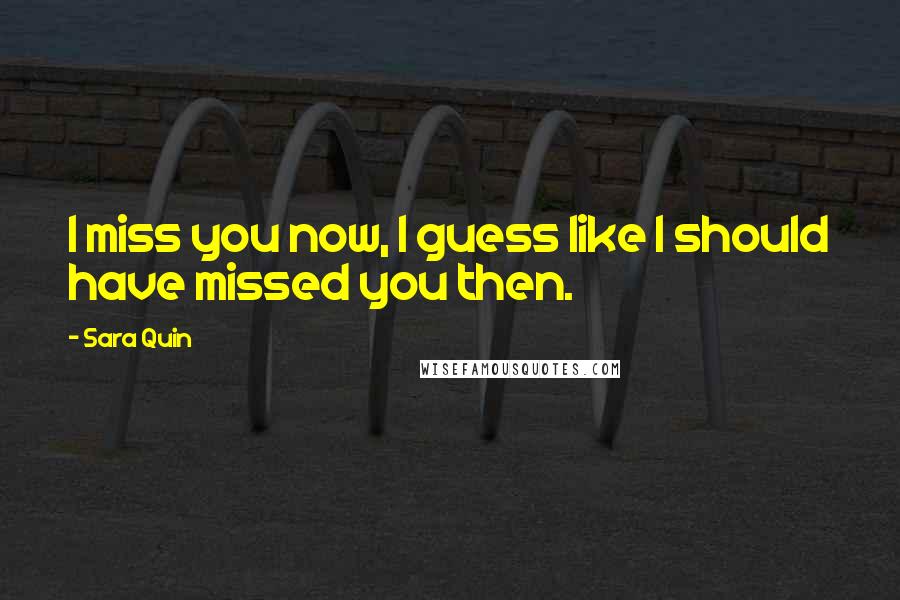 Sara Quin Quotes: I miss you now, I guess like I should have missed you then.