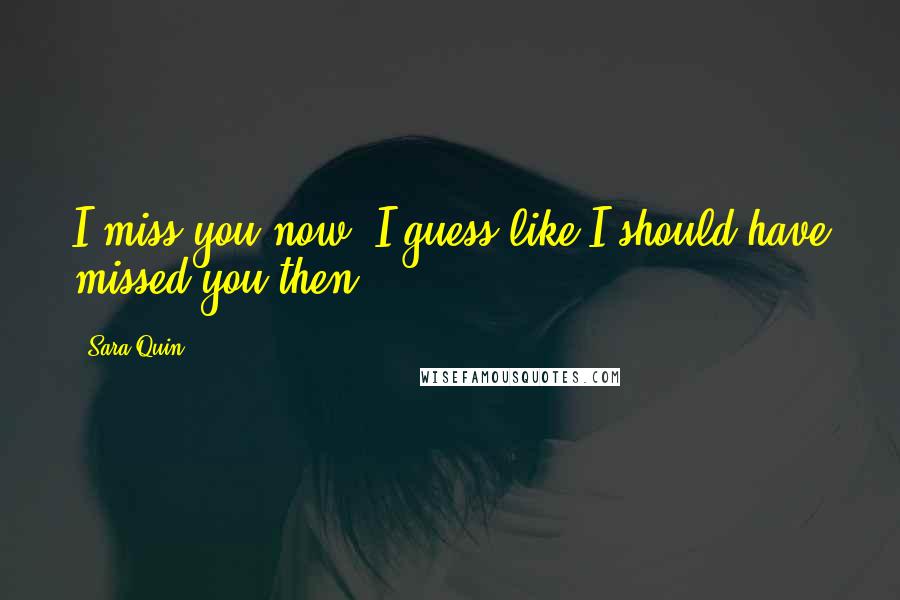 Sara Quin Quotes: I miss you now, I guess like I should have missed you then.