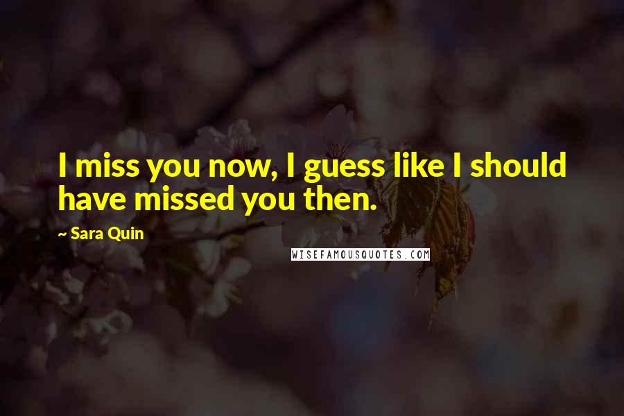 Sara Quin Quotes: I miss you now, I guess like I should have missed you then.