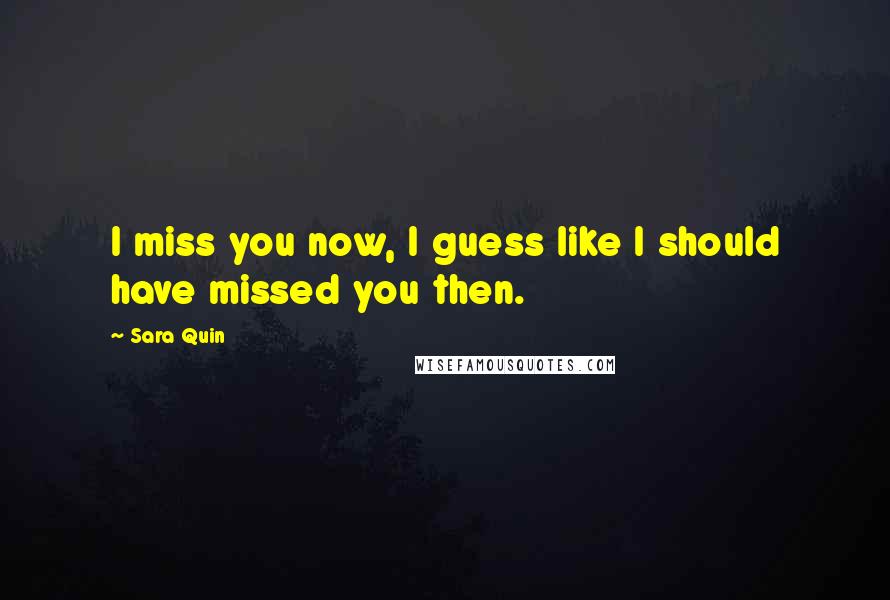 Sara Quin Quotes: I miss you now, I guess like I should have missed you then.