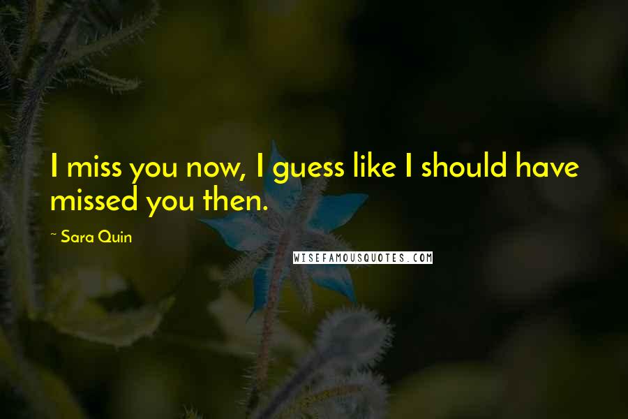 Sara Quin Quotes: I miss you now, I guess like I should have missed you then.