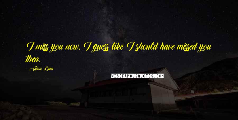 Sara Quin Quotes: I miss you now, I guess like I should have missed you then.