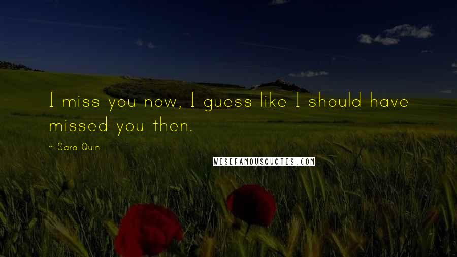 Sara Quin Quotes: I miss you now, I guess like I should have missed you then.