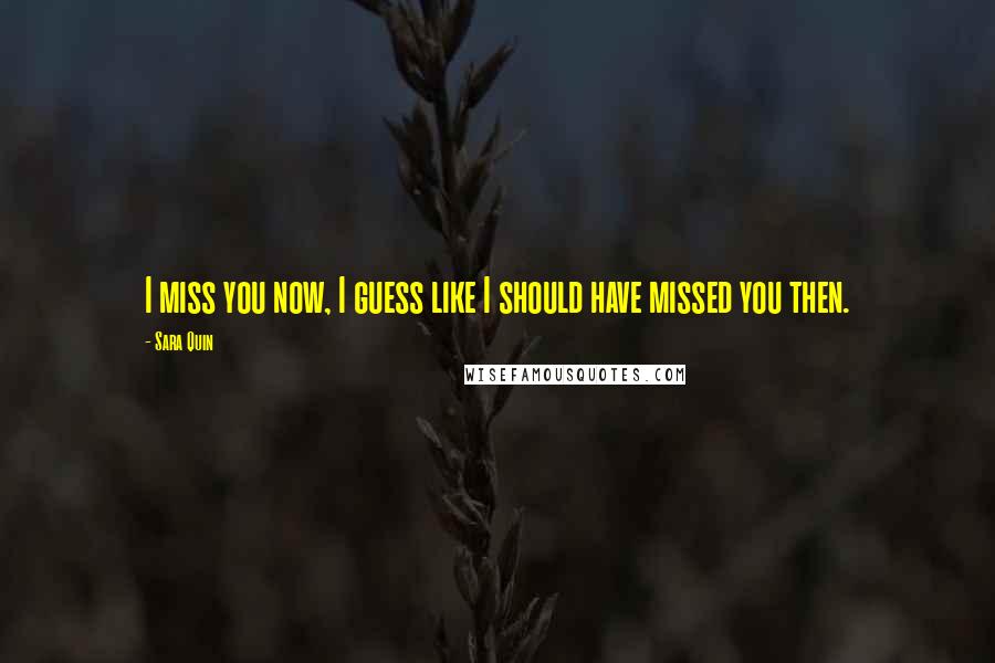 Sara Quin Quotes: I miss you now, I guess like I should have missed you then.