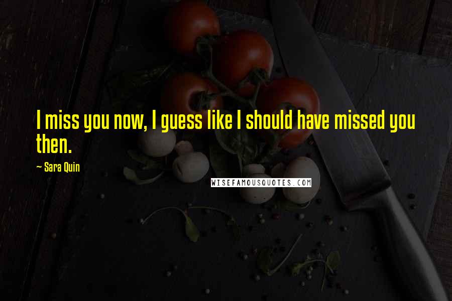 Sara Quin Quotes: I miss you now, I guess like I should have missed you then.