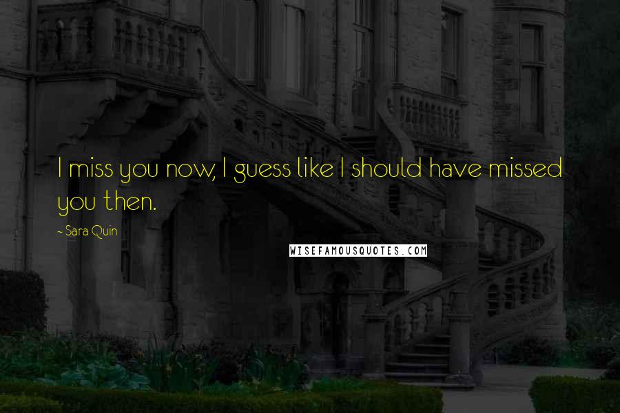 Sara Quin Quotes: I miss you now, I guess like I should have missed you then.