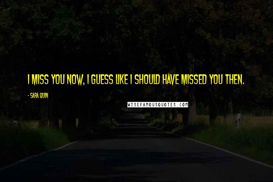 Sara Quin Quotes: I miss you now, I guess like I should have missed you then.