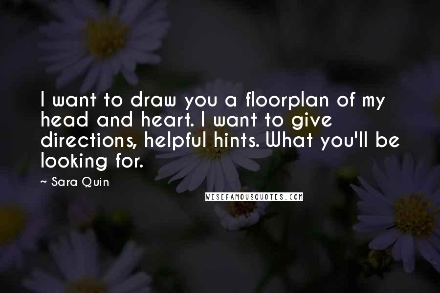 Sara Quin Quotes: I want to draw you a floorplan of my head and heart. I want to give directions, helpful hints. What you'll be looking for.