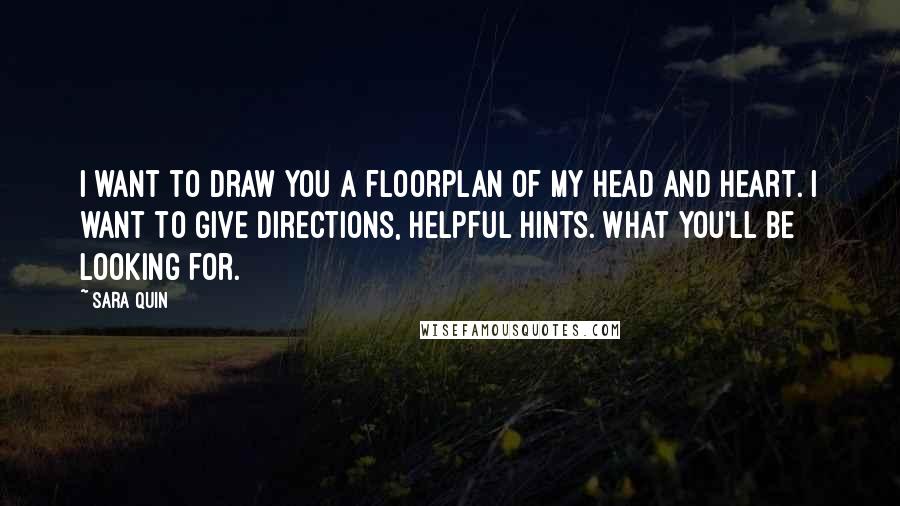 Sara Quin Quotes: I want to draw you a floorplan of my head and heart. I want to give directions, helpful hints. What you'll be looking for.