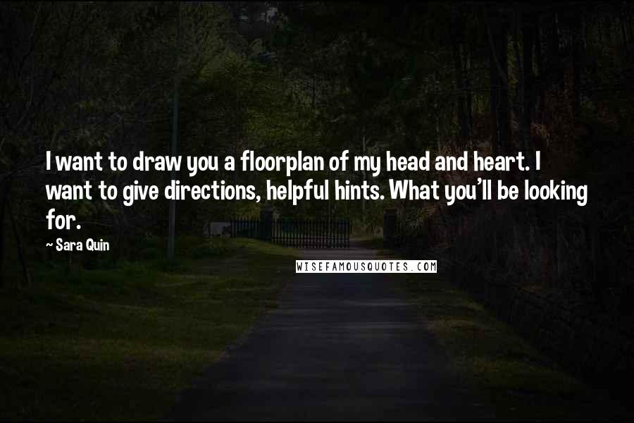 Sara Quin Quotes: I want to draw you a floorplan of my head and heart. I want to give directions, helpful hints. What you'll be looking for.