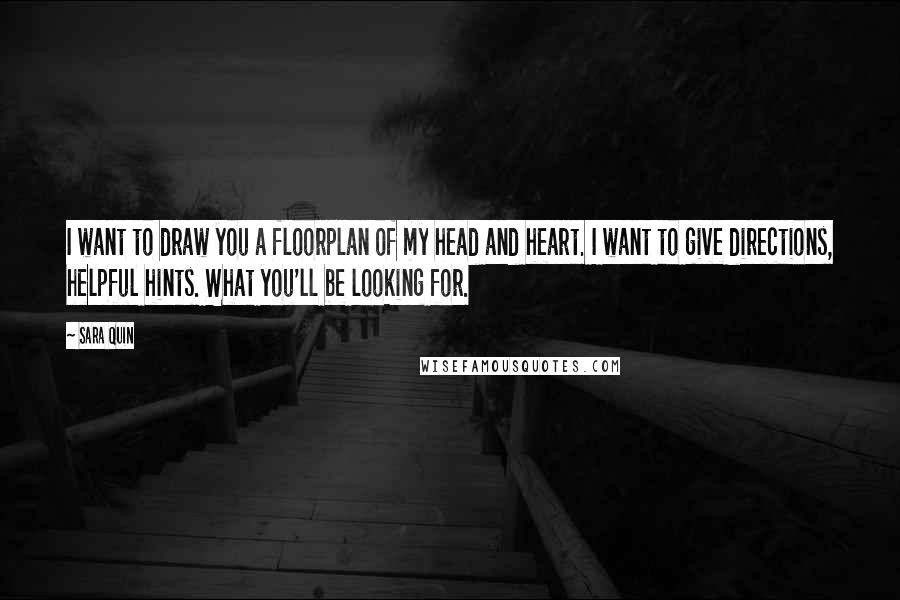 Sara Quin Quotes: I want to draw you a floorplan of my head and heart. I want to give directions, helpful hints. What you'll be looking for.