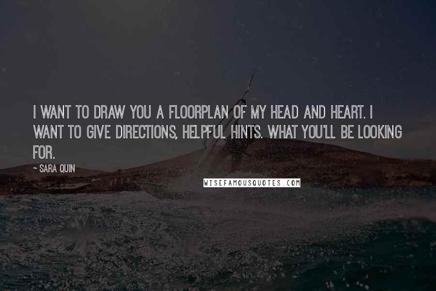 Sara Quin Quotes: I want to draw you a floorplan of my head and heart. I want to give directions, helpful hints. What you'll be looking for.