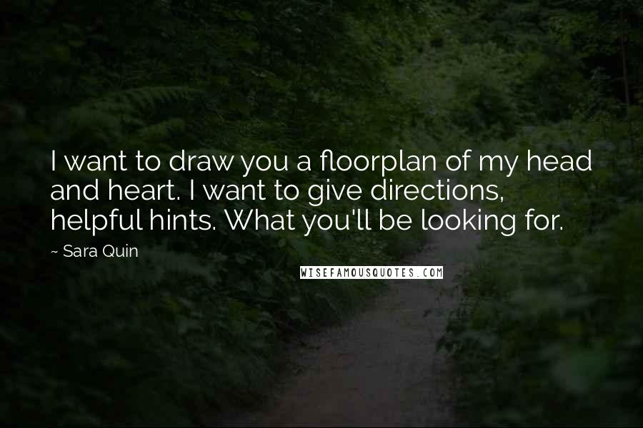 Sara Quin Quotes: I want to draw you a floorplan of my head and heart. I want to give directions, helpful hints. What you'll be looking for.