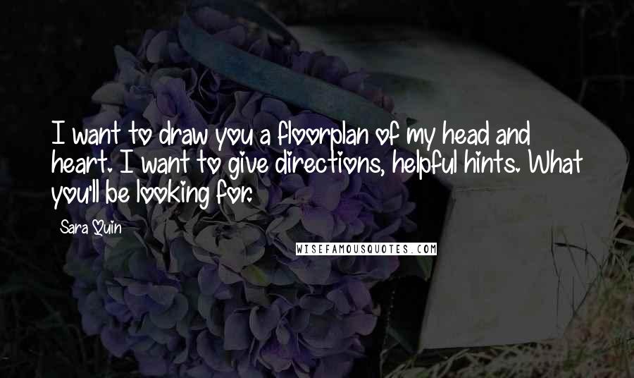 Sara Quin Quotes: I want to draw you a floorplan of my head and heart. I want to give directions, helpful hints. What you'll be looking for.