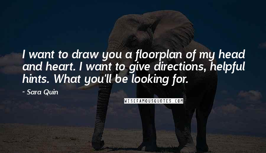 Sara Quin Quotes: I want to draw you a floorplan of my head and heart. I want to give directions, helpful hints. What you'll be looking for.