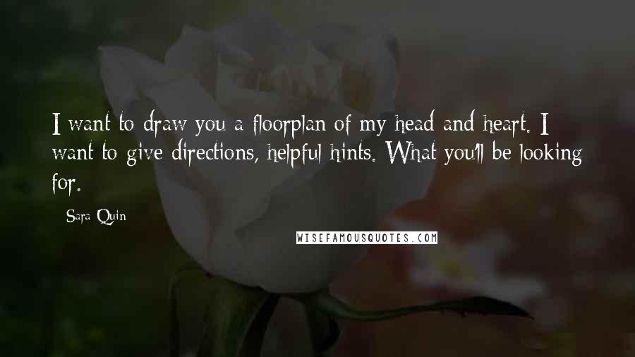Sara Quin Quotes: I want to draw you a floorplan of my head and heart. I want to give directions, helpful hints. What you'll be looking for.