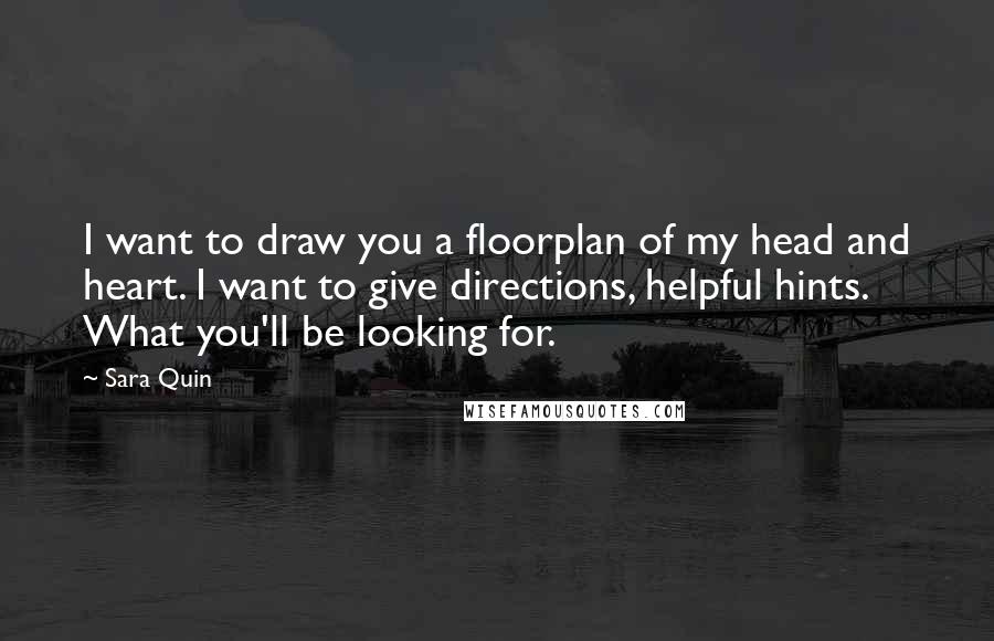 Sara Quin Quotes: I want to draw you a floorplan of my head and heart. I want to give directions, helpful hints. What you'll be looking for.