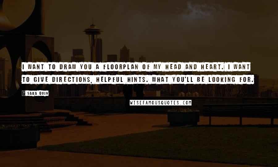 Sara Quin Quotes: I want to draw you a floorplan of my head and heart. I want to give directions, helpful hints. What you'll be looking for.