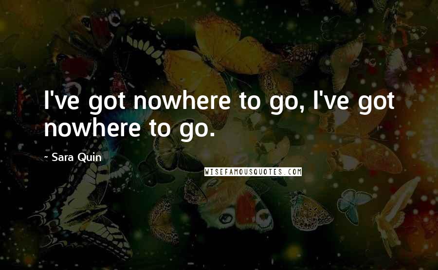 Sara Quin Quotes: I've got nowhere to go, I've got nowhere to go.