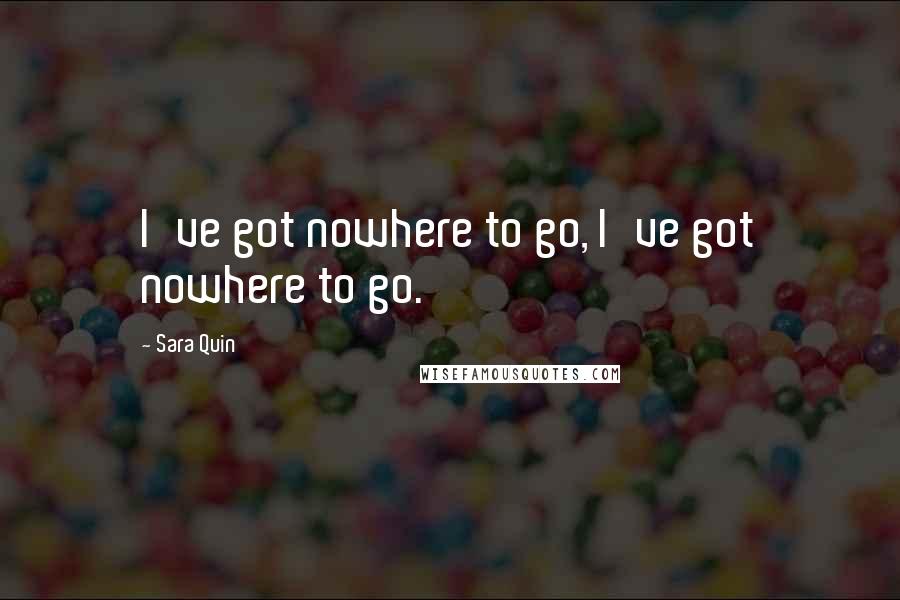 Sara Quin Quotes: I've got nowhere to go, I've got nowhere to go.