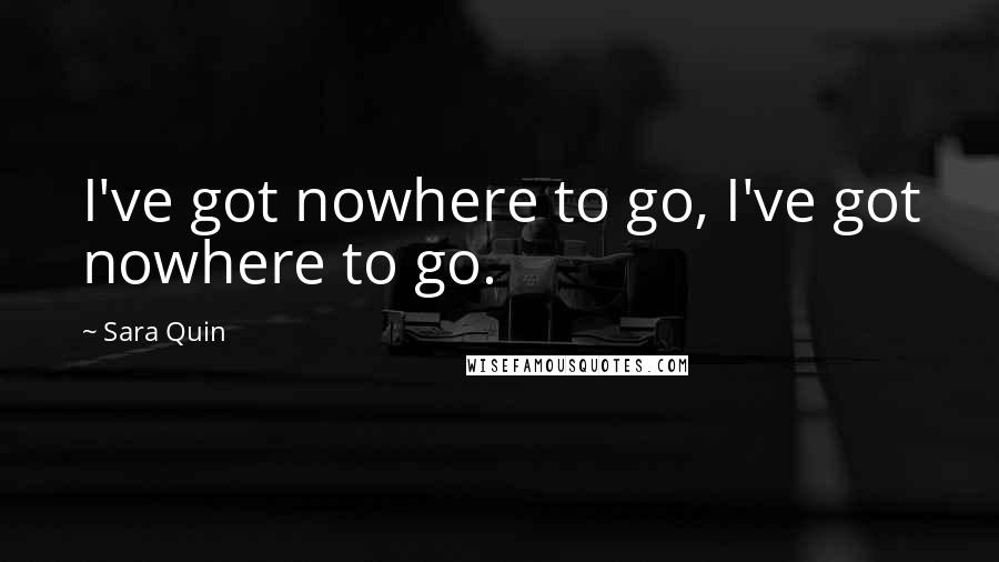 Sara Quin Quotes: I've got nowhere to go, I've got nowhere to go.