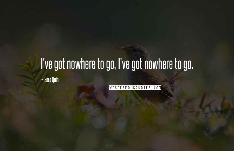 Sara Quin Quotes: I've got nowhere to go, I've got nowhere to go.