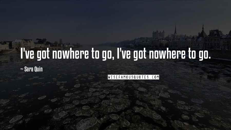 Sara Quin Quotes: I've got nowhere to go, I've got nowhere to go.