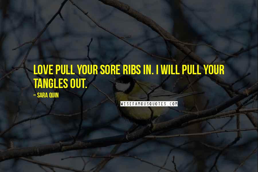 Sara Quin Quotes: Love pull your sore ribs in. I will pull your tangles out.