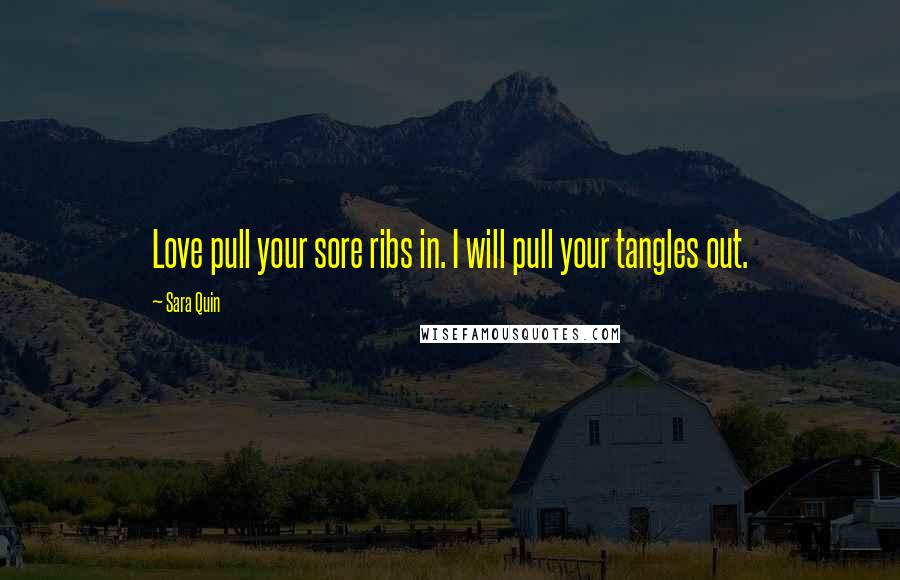 Sara Quin Quotes: Love pull your sore ribs in. I will pull your tangles out.