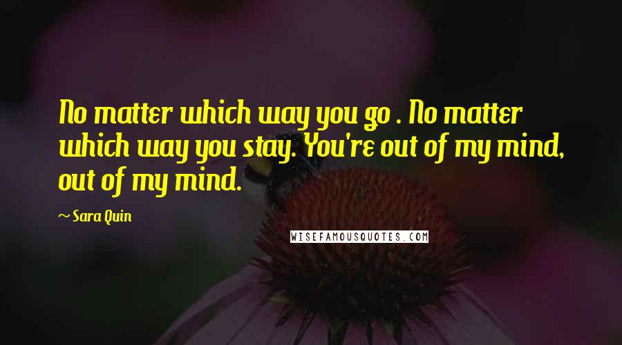 Sara Quin Quotes: No matter which way you go . No matter which way you stay. You're out of my mind, out of my mind.