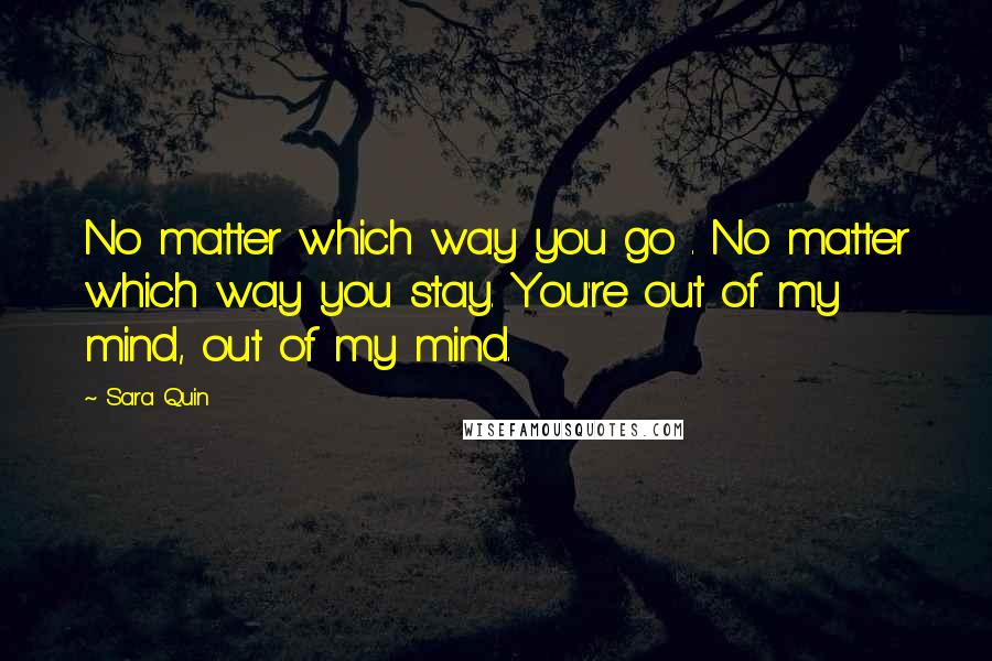 Sara Quin Quotes: No matter which way you go . No matter which way you stay. You're out of my mind, out of my mind.