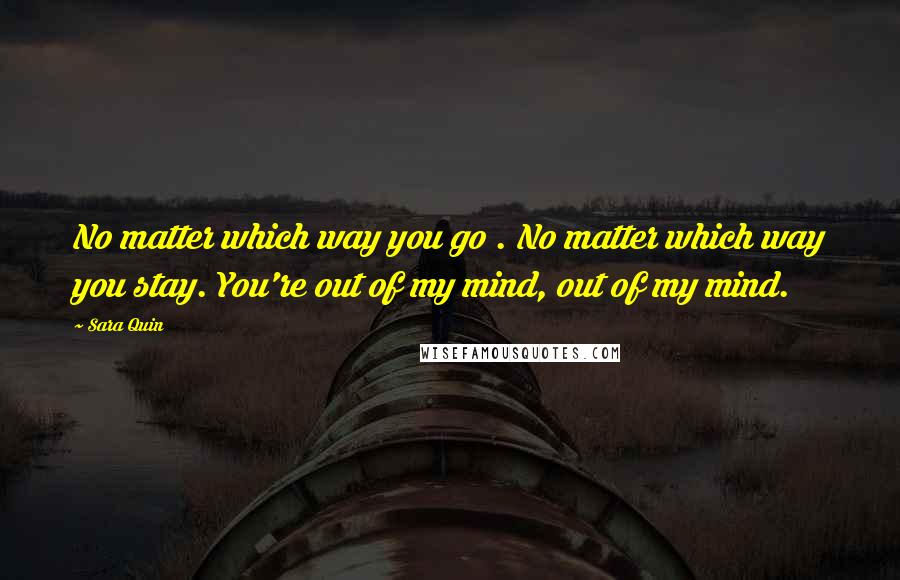 Sara Quin Quotes: No matter which way you go . No matter which way you stay. You're out of my mind, out of my mind.