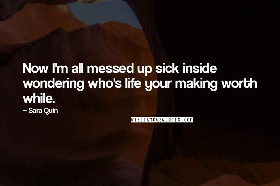 Sara Quin Quotes: Now I'm all messed up sick inside wondering who's life your making worth while.