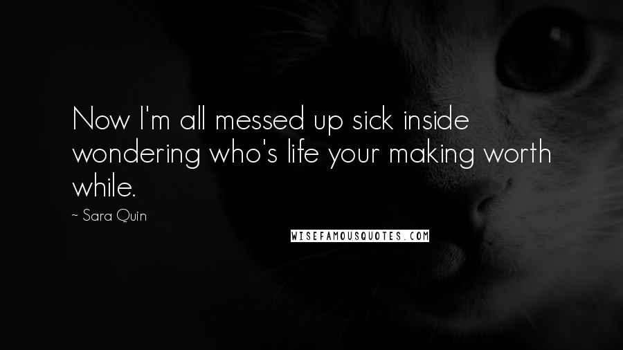 Sara Quin Quotes: Now I'm all messed up sick inside wondering who's life your making worth while.