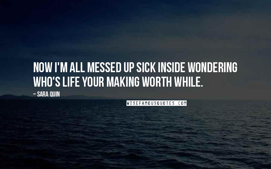 Sara Quin Quotes: Now I'm all messed up sick inside wondering who's life your making worth while.