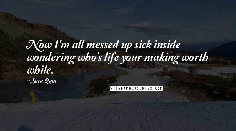 Sara Quin Quotes: Now I'm all messed up sick inside wondering who's life your making worth while.