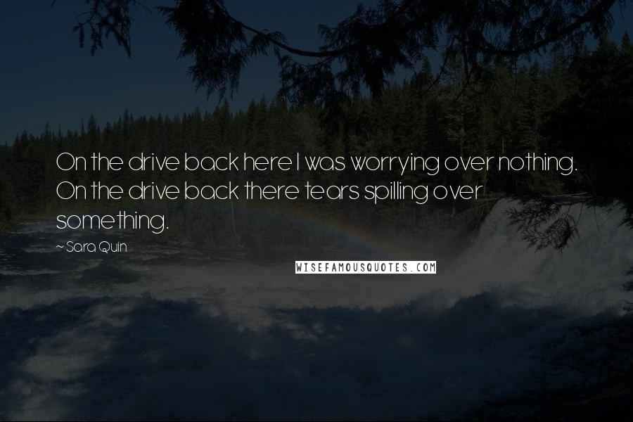 Sara Quin Quotes: On the drive back here I was worrying over nothing. On the drive back there tears spilling over something.