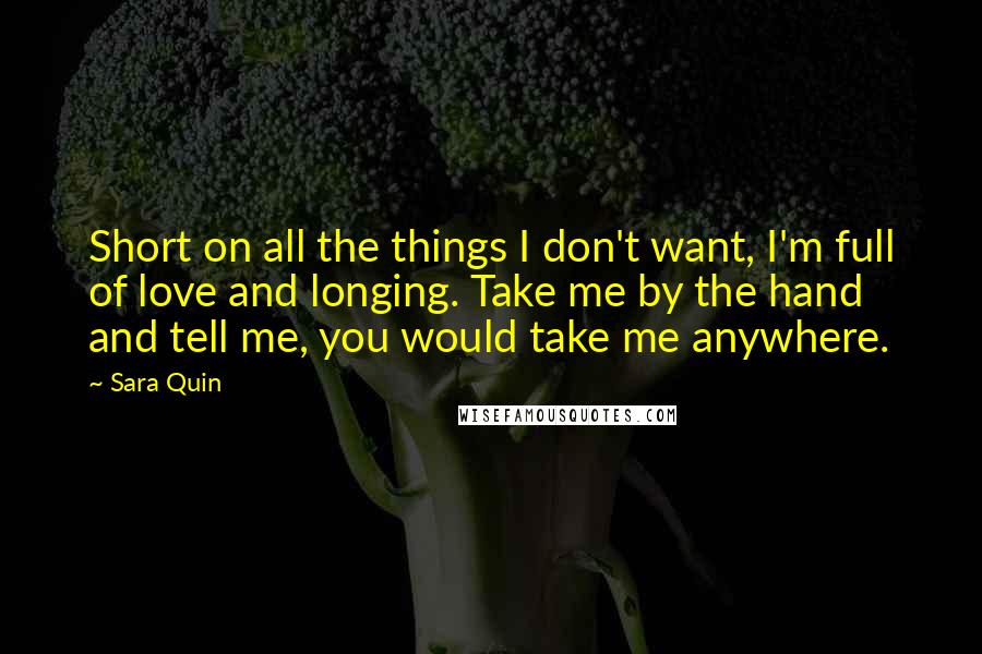 Sara Quin Quotes: Short on all the things I don't want, I'm full of love and longing. Take me by the hand and tell me, you would take me anywhere.