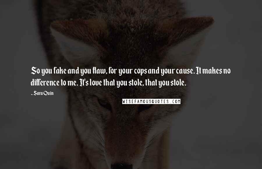 Sara Quin Quotes: So you fake and you flaw, for your cops and your cause. It makes no difference to me. It's love that you stole, that you stole.