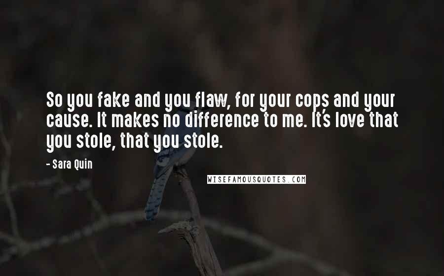 Sara Quin Quotes: So you fake and you flaw, for your cops and your cause. It makes no difference to me. It's love that you stole, that you stole.