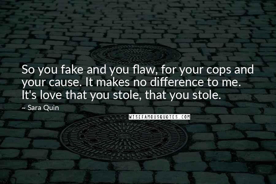 Sara Quin Quotes: So you fake and you flaw, for your cops and your cause. It makes no difference to me. It's love that you stole, that you stole.